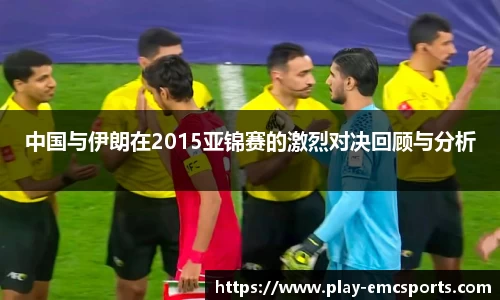 中国与伊朗在2015亚锦赛的激烈对决回顾与分析